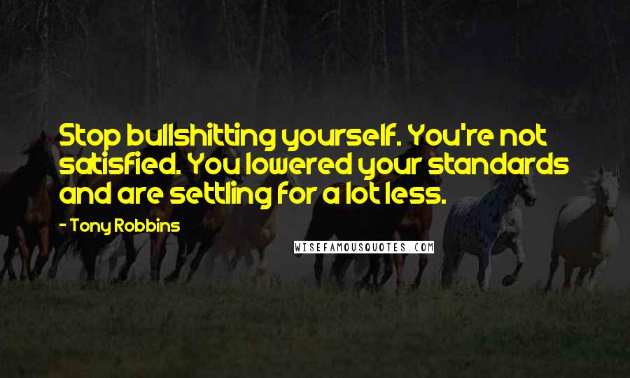 Tony Robbins Quotes: Stop bullshitting yourself. You're not satisfied. You lowered your standards and are settling for a lot less.