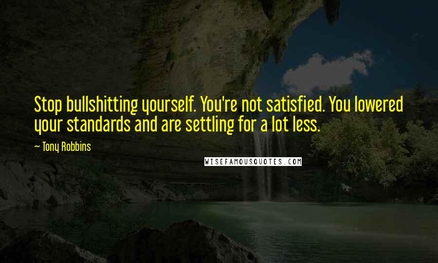 Tony Robbins Quotes: Stop bullshitting yourself. You're not satisfied. You lowered your standards and are settling for a lot less.