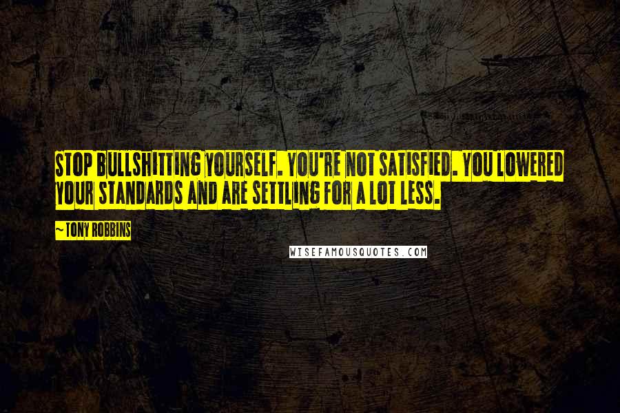 Tony Robbins Quotes: Stop bullshitting yourself. You're not satisfied. You lowered your standards and are settling for a lot less.