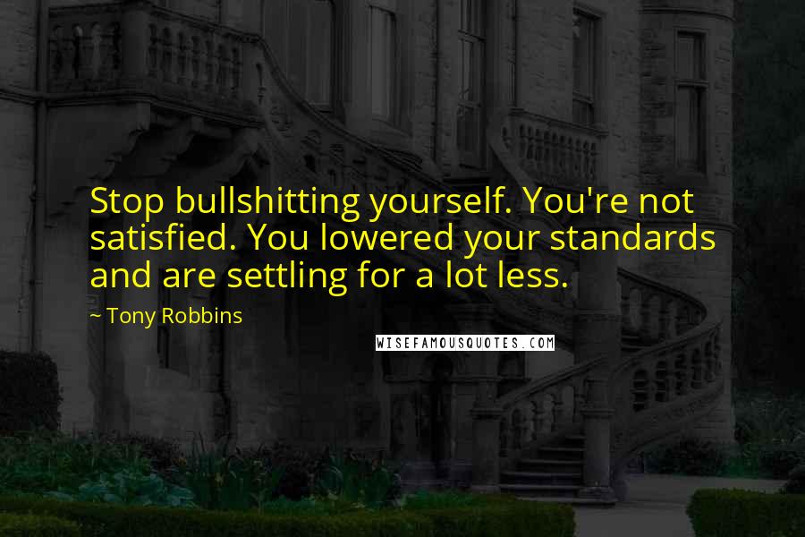 Tony Robbins Quotes: Stop bullshitting yourself. You're not satisfied. You lowered your standards and are settling for a lot less.