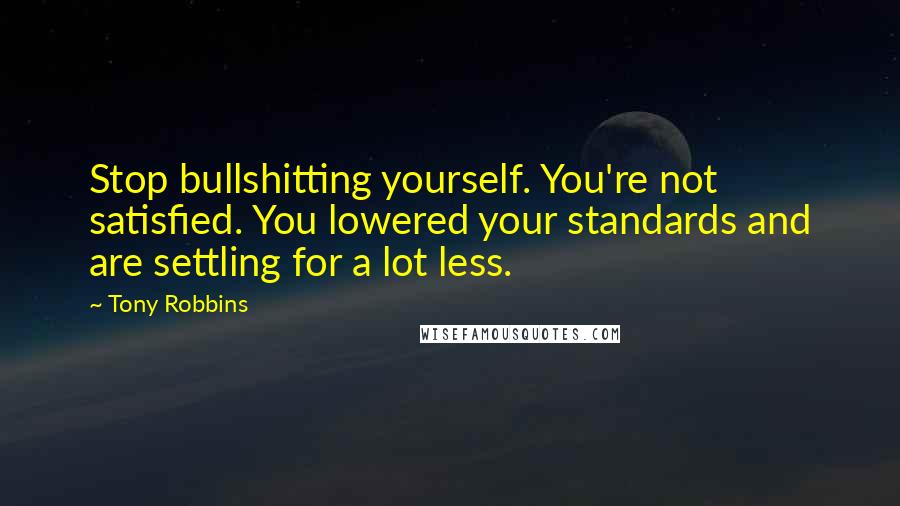 Tony Robbins Quotes: Stop bullshitting yourself. You're not satisfied. You lowered your standards and are settling for a lot less.