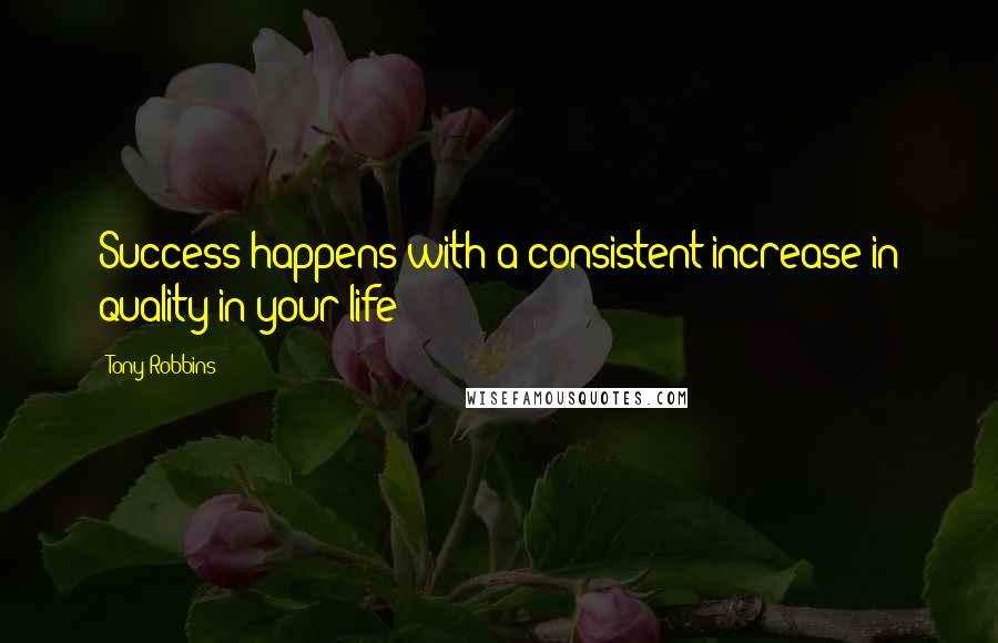 Tony Robbins Quotes: Success happens with a consistent increase in quality in your life