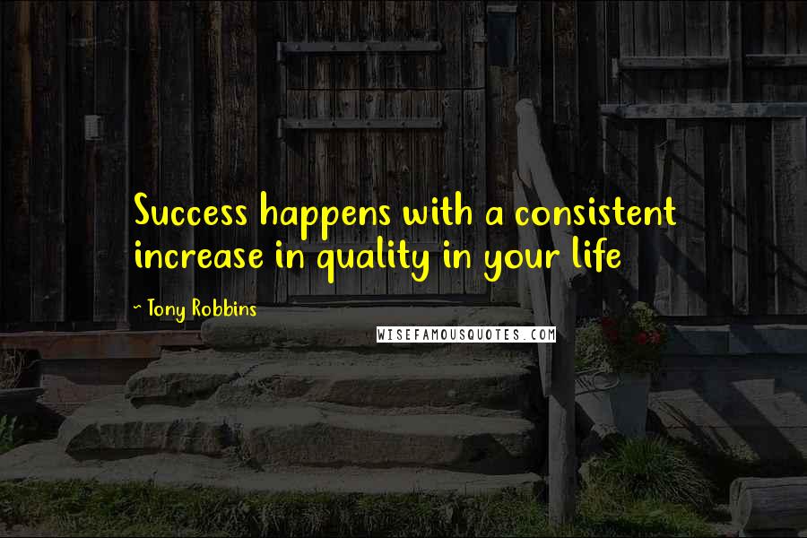 Tony Robbins Quotes: Success happens with a consistent increase in quality in your life