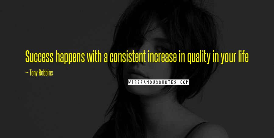 Tony Robbins Quotes: Success happens with a consistent increase in quality in your life