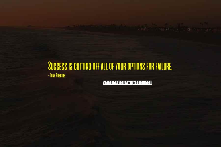 Tony Robbins Quotes: Success is cutting off all of your options for failure.