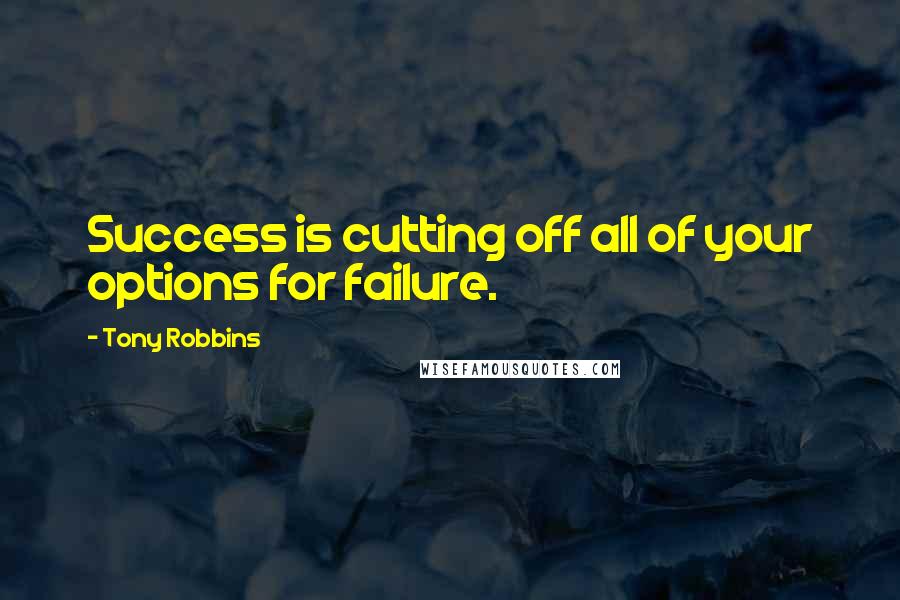 Tony Robbins Quotes: Success is cutting off all of your options for failure.