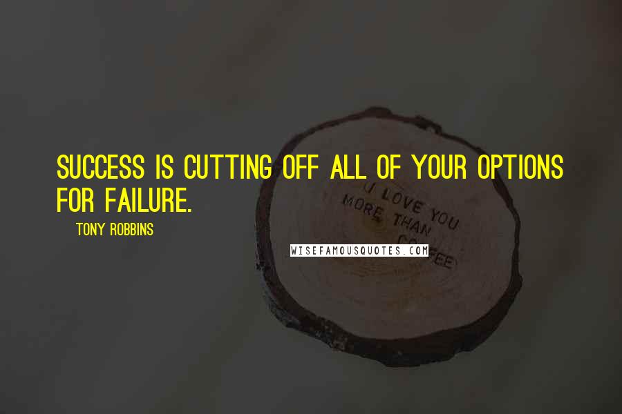 Tony Robbins Quotes: Success is cutting off all of your options for failure.