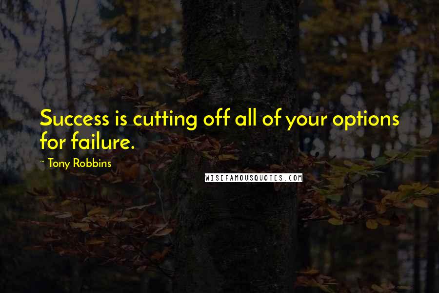 Tony Robbins Quotes: Success is cutting off all of your options for failure.