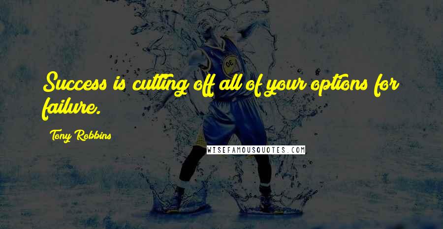 Tony Robbins Quotes: Success is cutting off all of your options for failure.