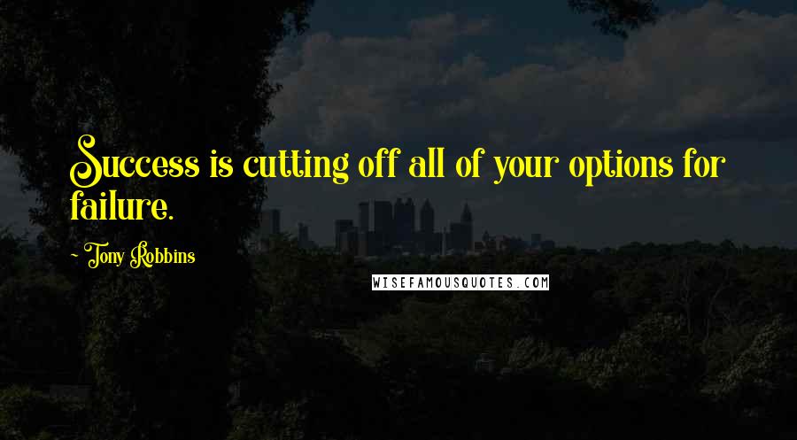 Tony Robbins Quotes: Success is cutting off all of your options for failure.