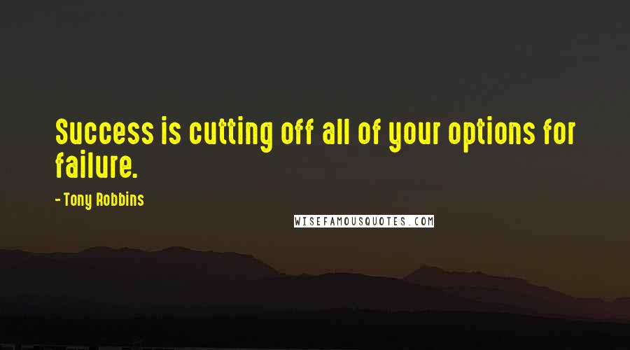 Tony Robbins Quotes: Success is cutting off all of your options for failure.