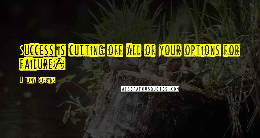 Tony Robbins Quotes: Success is cutting off all of your options for failure.