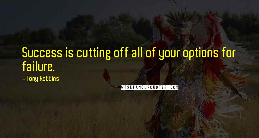 Tony Robbins Quotes: Success is cutting off all of your options for failure.