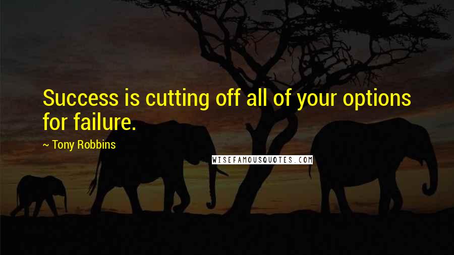 Tony Robbins Quotes: Success is cutting off all of your options for failure.