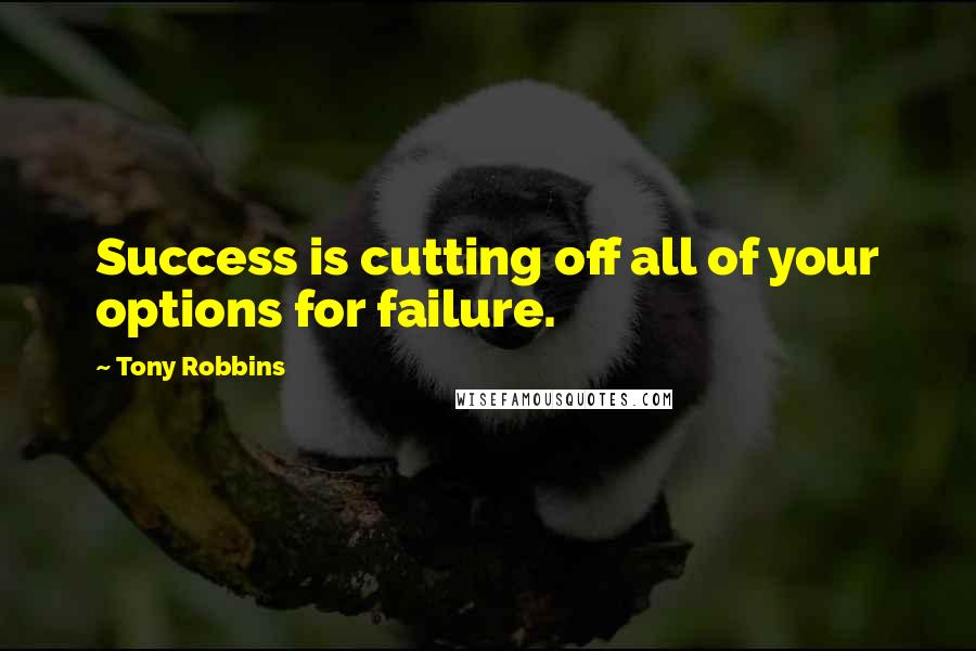 Tony Robbins Quotes: Success is cutting off all of your options for failure.