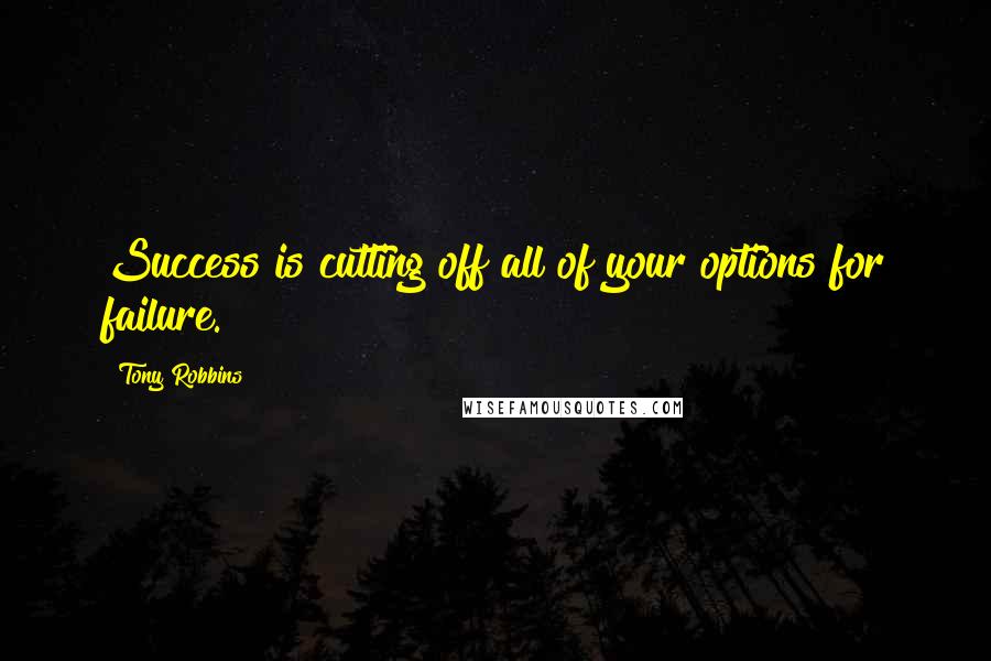 Tony Robbins Quotes: Success is cutting off all of your options for failure.
