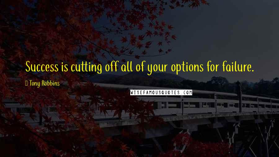 Tony Robbins Quotes: Success is cutting off all of your options for failure.