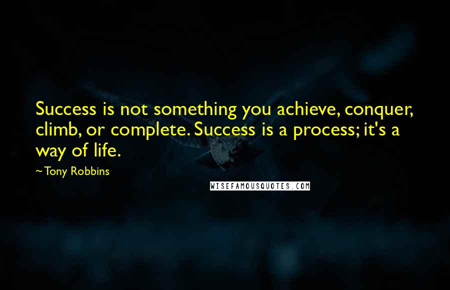 Tony Robbins Quotes: Success is not something you achieve, conquer, climb, or complete. Success is a process; it's a way of life.