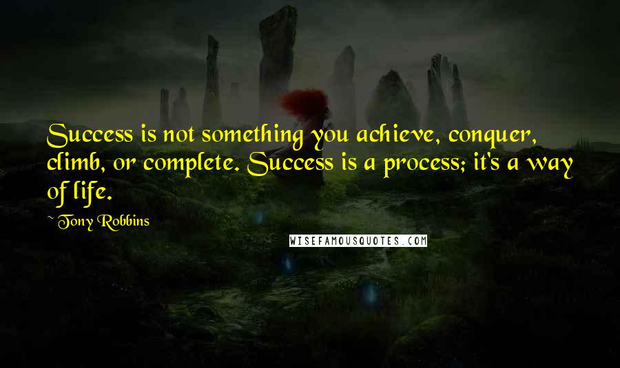 Tony Robbins Quotes: Success is not something you achieve, conquer, climb, or complete. Success is a process; it's a way of life.