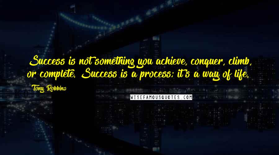 Tony Robbins Quotes: Success is not something you achieve, conquer, climb, or complete. Success is a process; it's a way of life.