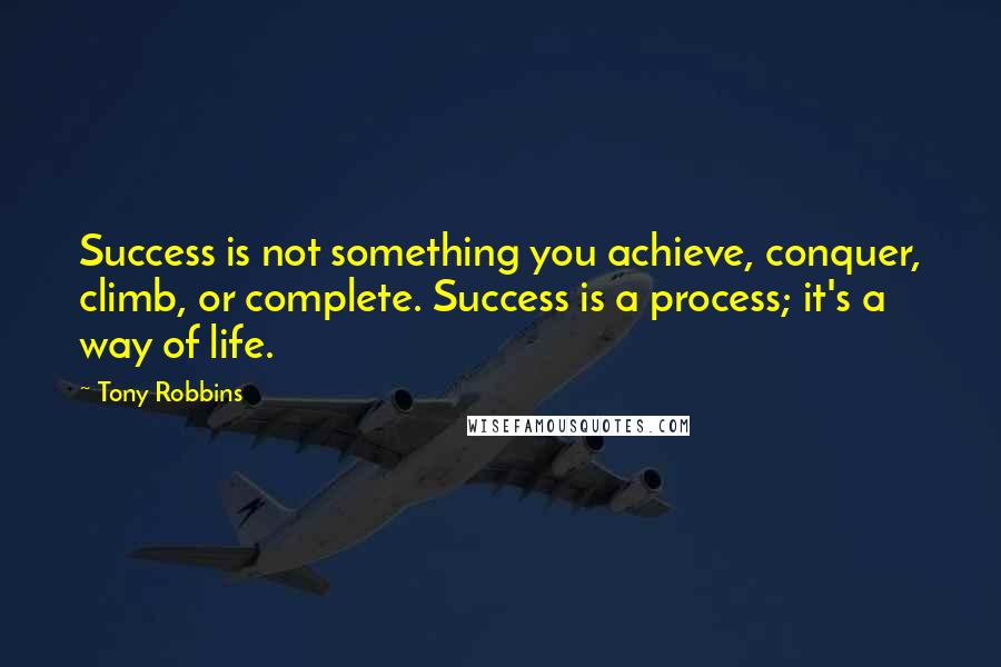 Tony Robbins Quotes: Success is not something you achieve, conquer, climb, or complete. Success is a process; it's a way of life.