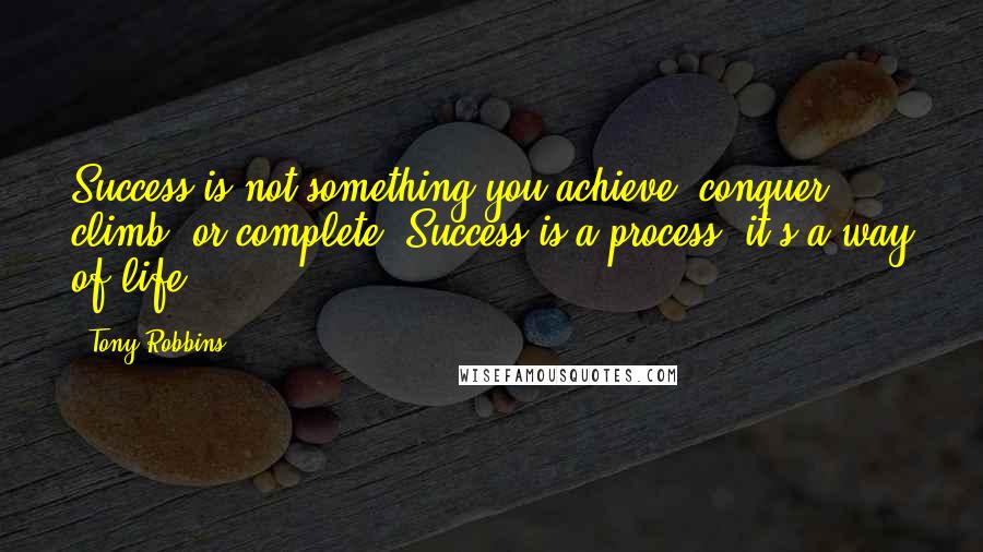 Tony Robbins Quotes: Success is not something you achieve, conquer, climb, or complete. Success is a process; it's a way of life.