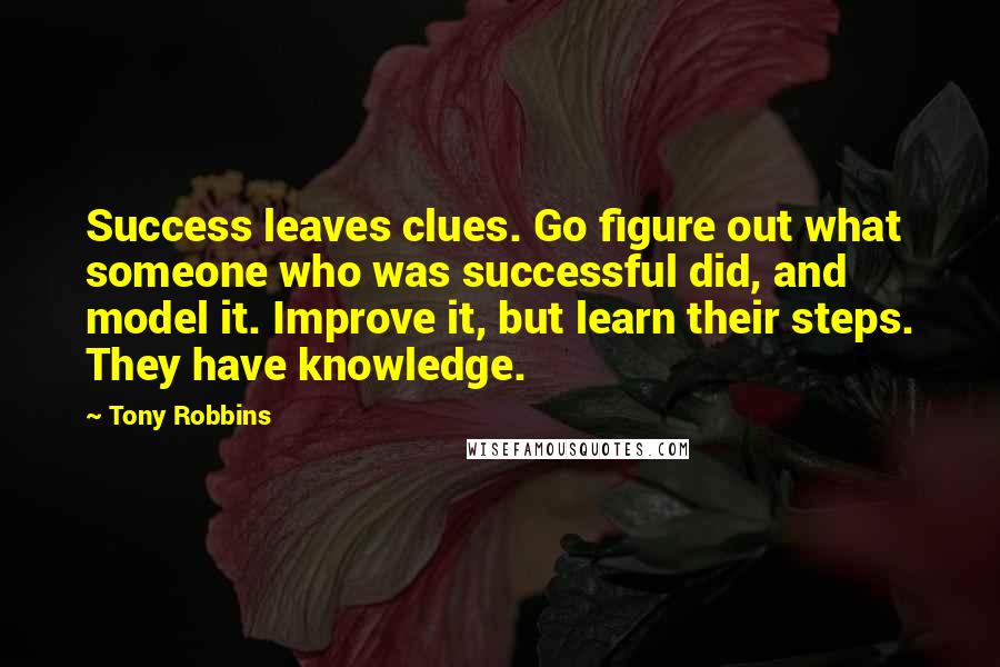 Tony Robbins Quotes: Success leaves clues. Go figure out what someone who was successful did, and model it. Improve it, but learn their steps. They have knowledge.