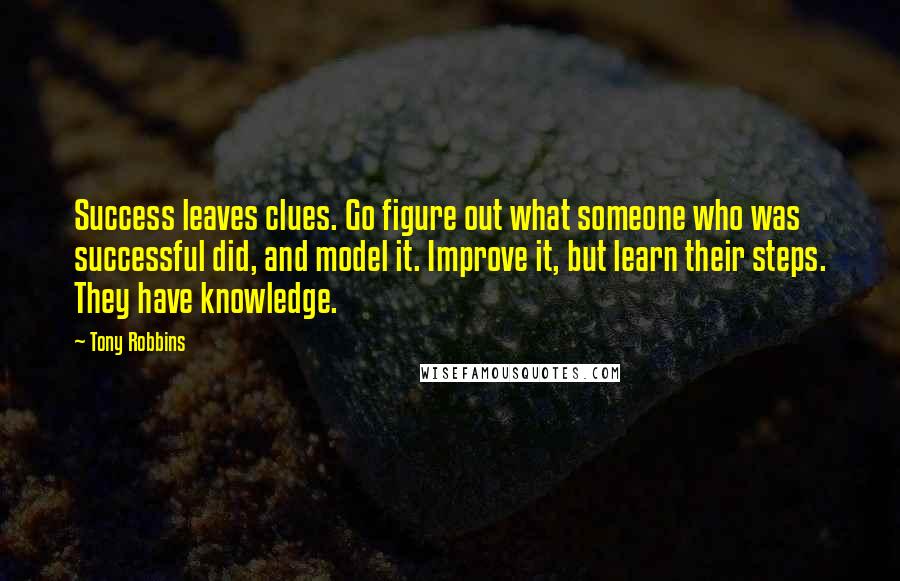 Tony Robbins Quotes: Success leaves clues. Go figure out what someone who was successful did, and model it. Improve it, but learn their steps. They have knowledge.