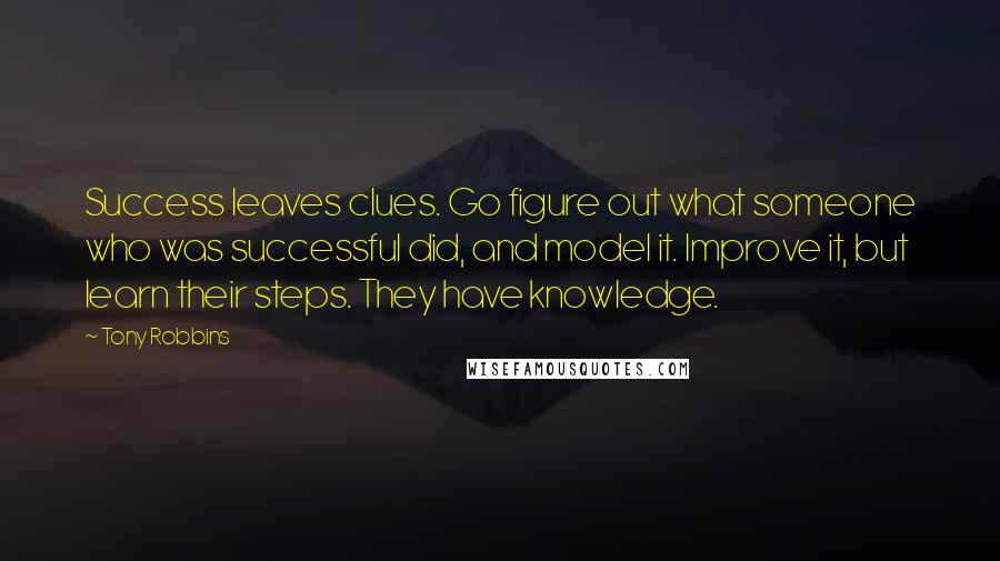 Tony Robbins Quotes: Success leaves clues. Go figure out what someone who was successful did, and model it. Improve it, but learn their steps. They have knowledge.