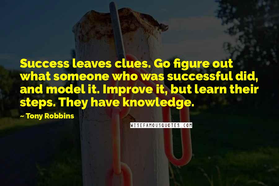 Tony Robbins Quotes: Success leaves clues. Go figure out what someone who was successful did, and model it. Improve it, but learn their steps. They have knowledge.