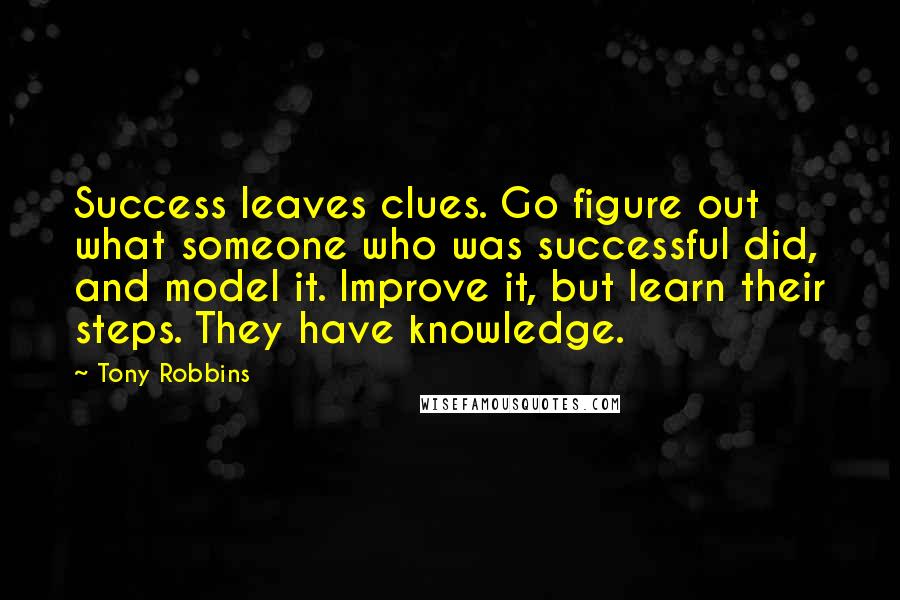 Tony Robbins Quotes: Success leaves clues. Go figure out what someone who was successful did, and model it. Improve it, but learn their steps. They have knowledge.