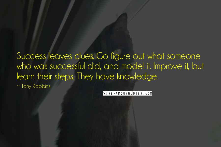 Tony Robbins Quotes: Success leaves clues. Go figure out what someone who was successful did, and model it. Improve it, but learn their steps. They have knowledge.