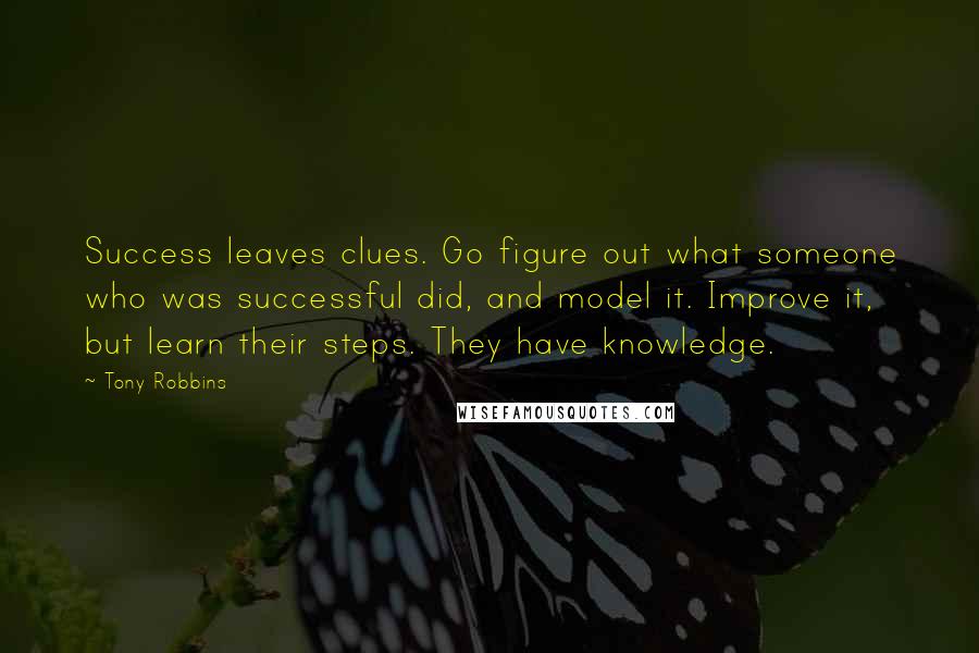 Tony Robbins Quotes: Success leaves clues. Go figure out what someone who was successful did, and model it. Improve it, but learn their steps. They have knowledge.