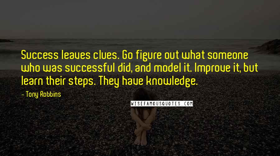 Tony Robbins Quotes: Success leaves clues. Go figure out what someone who was successful did, and model it. Improve it, but learn their steps. They have knowledge.