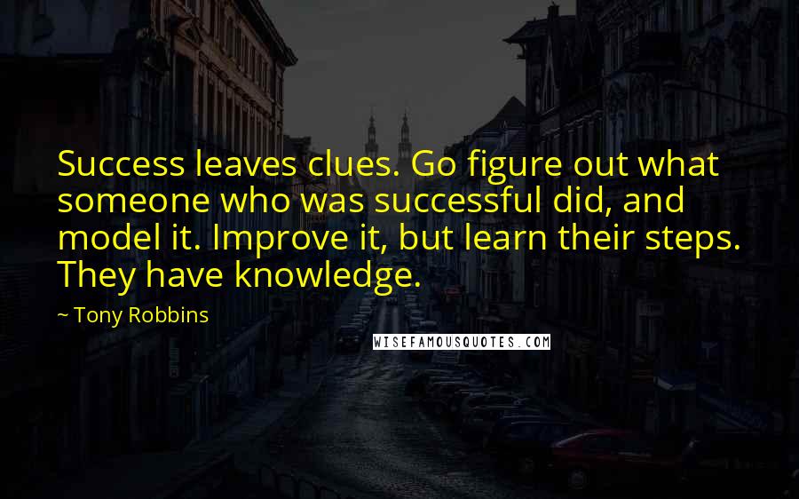 Tony Robbins Quotes: Success leaves clues. Go figure out what someone who was successful did, and model it. Improve it, but learn their steps. They have knowledge.