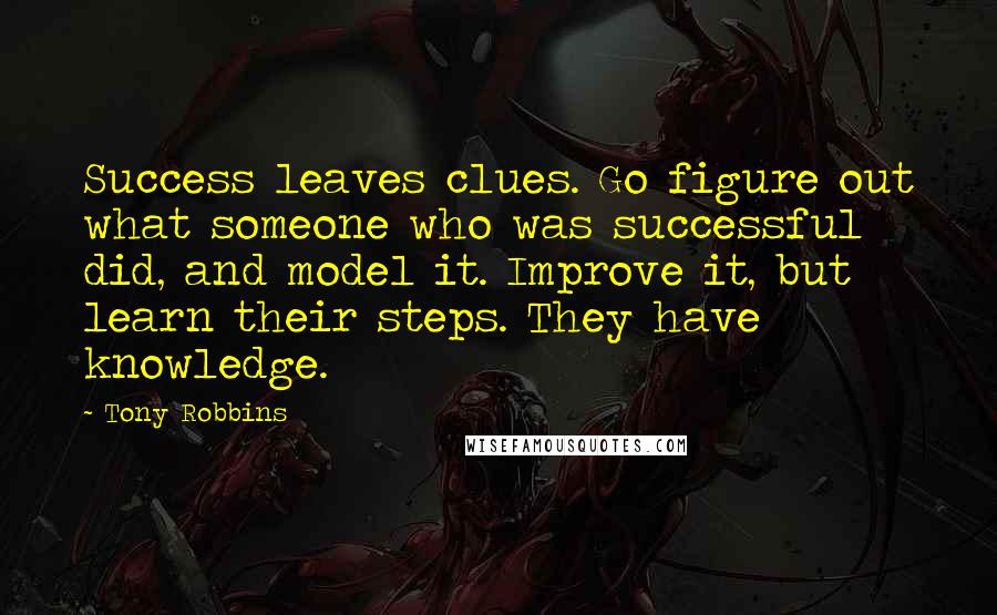 Tony Robbins Quotes: Success leaves clues. Go figure out what someone who was successful did, and model it. Improve it, but learn their steps. They have knowledge.