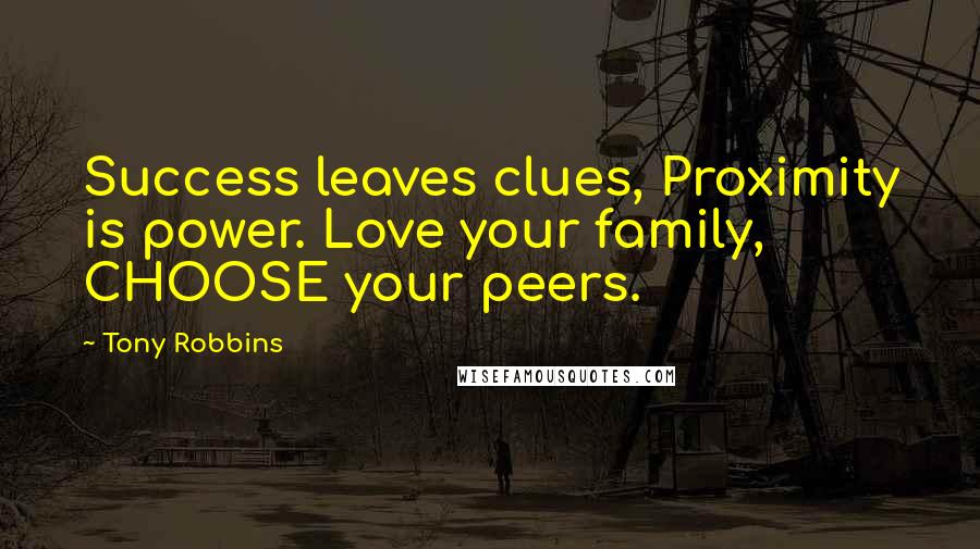 Tony Robbins Quotes: Success leaves clues, Proximity is power. Love your family, CHOOSE your peers.