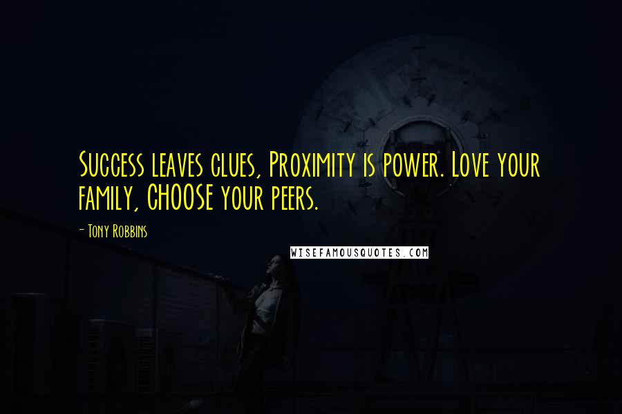 Tony Robbins Quotes: Success leaves clues, Proximity is power. Love your family, CHOOSE your peers.