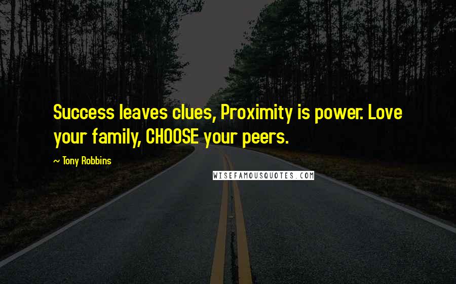 Tony Robbins Quotes: Success leaves clues, Proximity is power. Love your family, CHOOSE your peers.