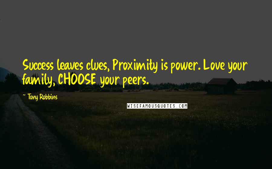 Tony Robbins Quotes: Success leaves clues, Proximity is power. Love your family, CHOOSE your peers.