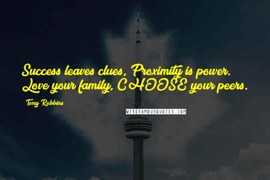 Tony Robbins Quotes: Success leaves clues, Proximity is power. Love your family, CHOOSE your peers.