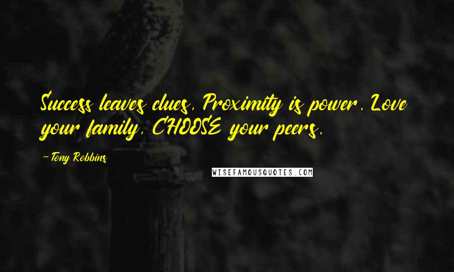Tony Robbins Quotes: Success leaves clues, Proximity is power. Love your family, CHOOSE your peers.