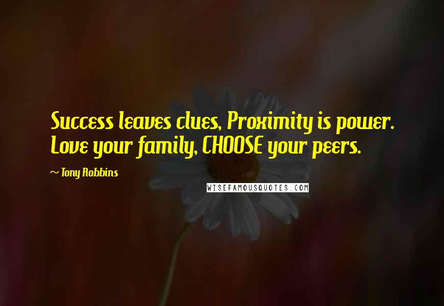 Tony Robbins Quotes: Success leaves clues, Proximity is power. Love your family, CHOOSE your peers.