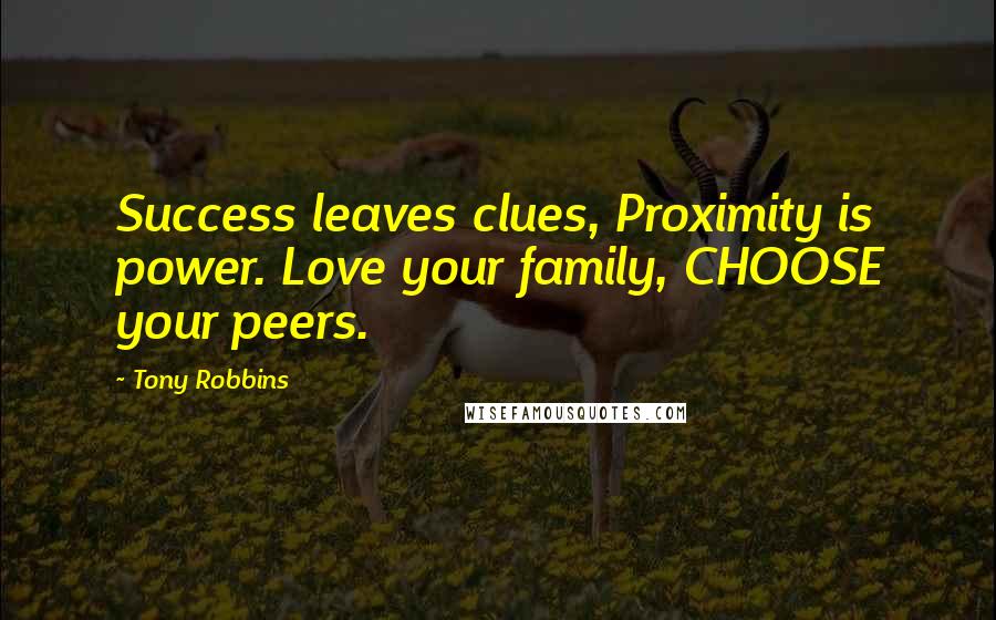 Tony Robbins Quotes: Success leaves clues, Proximity is power. Love your family, CHOOSE your peers.