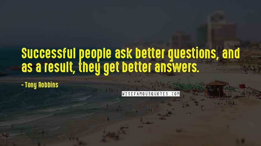 Tony Robbins Quotes: Successful people ask better questions, and as a result, they get better answers.