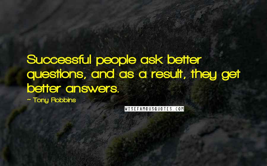 Tony Robbins Quotes: Successful people ask better questions, and as a result, they get better answers.