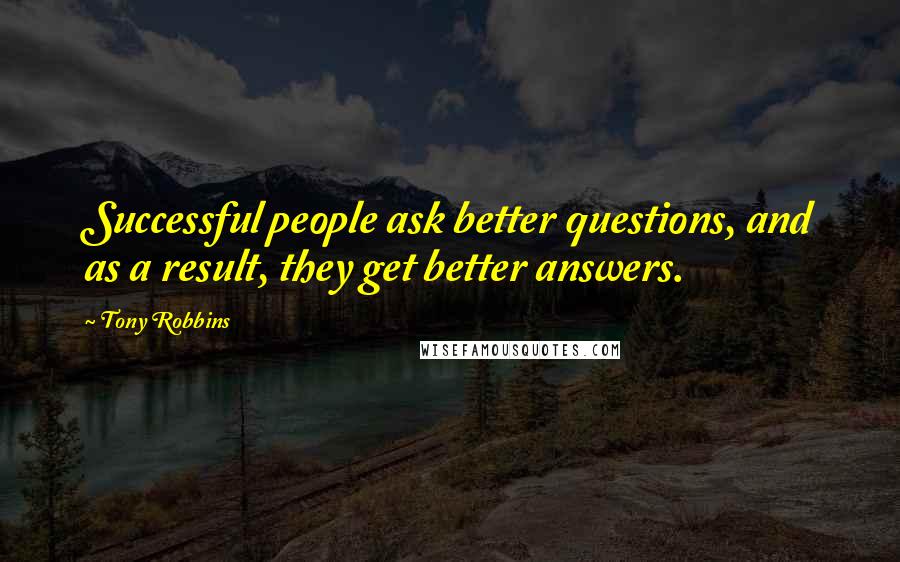 Tony Robbins Quotes: Successful people ask better questions, and as a result, they get better answers.