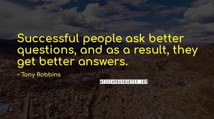 Tony Robbins Quotes: Successful people ask better questions, and as a result, they get better answers.