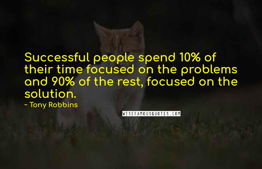 Tony Robbins Quotes: Successful people spend 10% of their time focused on the problems and 90% of the rest, focused on the solution.