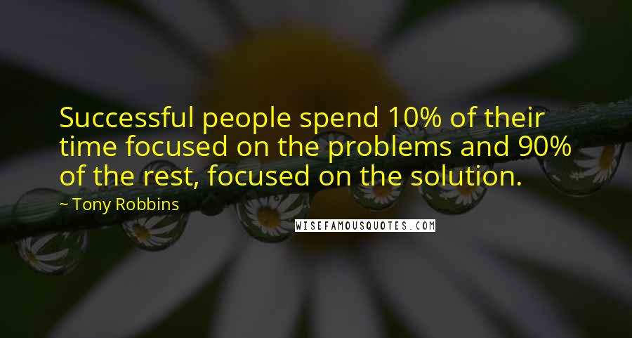 Tony Robbins Quotes: Successful people spend 10% of their time focused on the problems and 90% of the rest, focused on the solution.